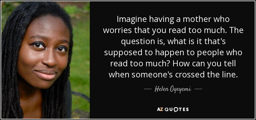 Imagine having a mother who worries that you read too much. The question is, what is it that's supposed to happen to people who read too much? How can you tell when someone's crossed the line. - Helen Oyeyemi