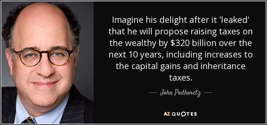 Imagine his delight after it 'leaked' that he will propose raising taxes on the wealthy by $320 billion over the next 10 years, including increases to the capital gains and inheritance taxes. - John Podhoretz