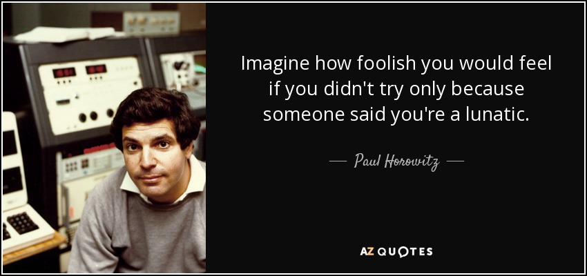 Imagine how foolish you would feel if you didn't try only because someone said you're a lunatic. - Paul Horowitz