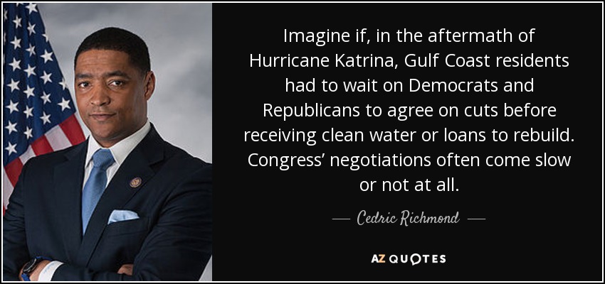 Imagine if, in the aftermath of Hurricane Katrina, Gulf Coast residents had to wait on Democrats and Republicans to agree on cuts before receiving clean water or loans to rebuild. Congress’ negotiations often come slow or not at all. - Cedric Richmond