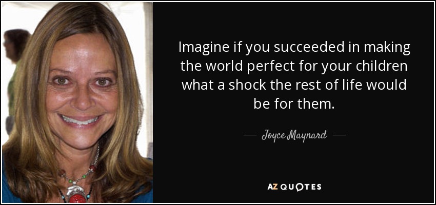 Imagine if you succeeded in making the world perfect for your children what a shock the rest of life would be for them. - Joyce Maynard