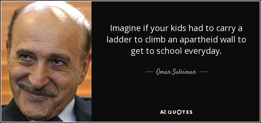 Imagine if your kids had to carry a ladder to climb an apartheid wall to get to school everyday. - Omar Suleiman