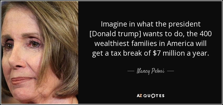Imagine in what the president [Donald trump] wants to do, the 400 wealthiest families in America will get a tax break of $7 million a year. - Nancy Pelosi