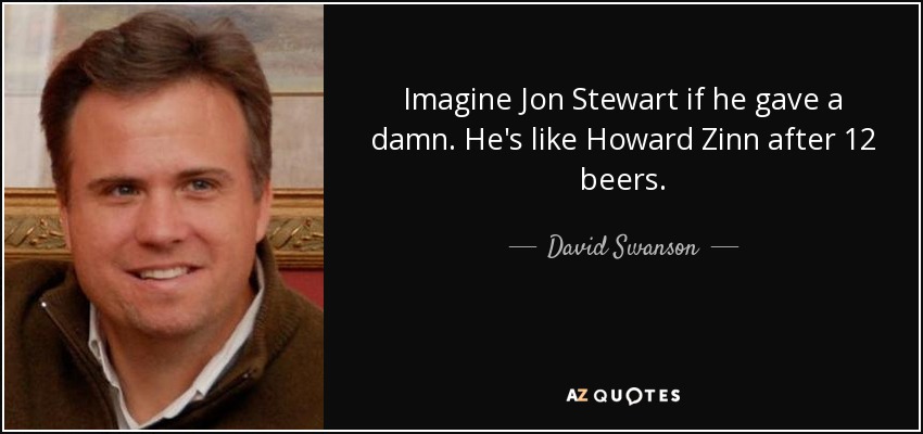 Imagine Jon Stewart if he gave a damn. He's like Howard Zinn after 12 beers. - David Swanson