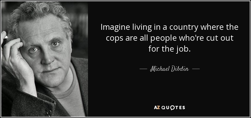 Imagine living in a country where the cops are all people who're cut out for the job. - Michael Dibdin