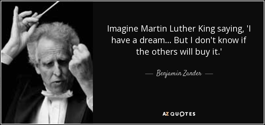 Imagine Martin Luther King saying, 'I have a dream ... But I don't know if the others will buy it.' - Benjamin Zander