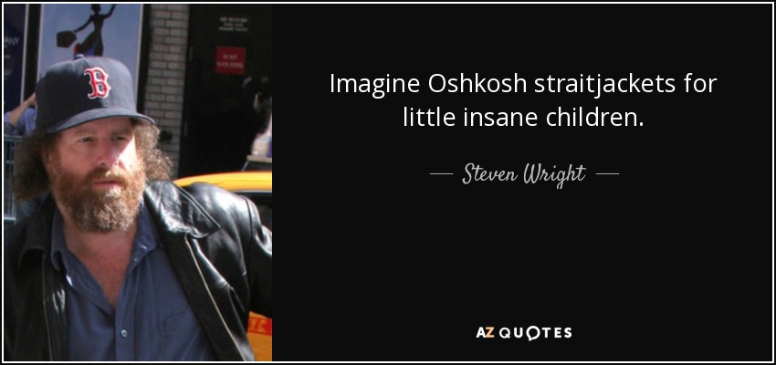 Imagine Oshkosh straitjackets for little insane children. - Steven Wright