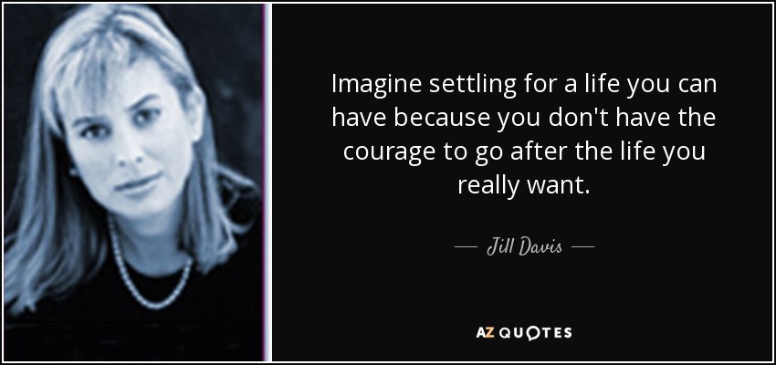 Imagine settling for a life you can have because you don't have the courage to go after the life you really want. - Jill Davis