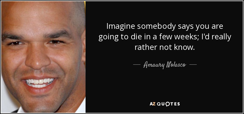 Imagine somebody says you are going to die in a few weeks; I'd really rather not know. - Amaury Nolasco