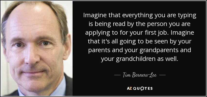 Imagine that everything you are typing is being read by the person you are applying to for your first job. Imagine that it's all going to be seen by your parents and your grandparents and your grandchildren as well. - Tim Berners-Lee