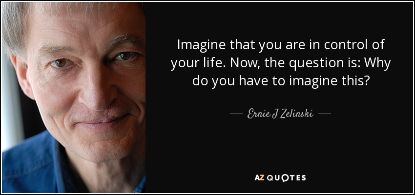 Imagine that you are in control of your life. Now, the question is: Why do you have to imagine this? - Ernie J Zelinski