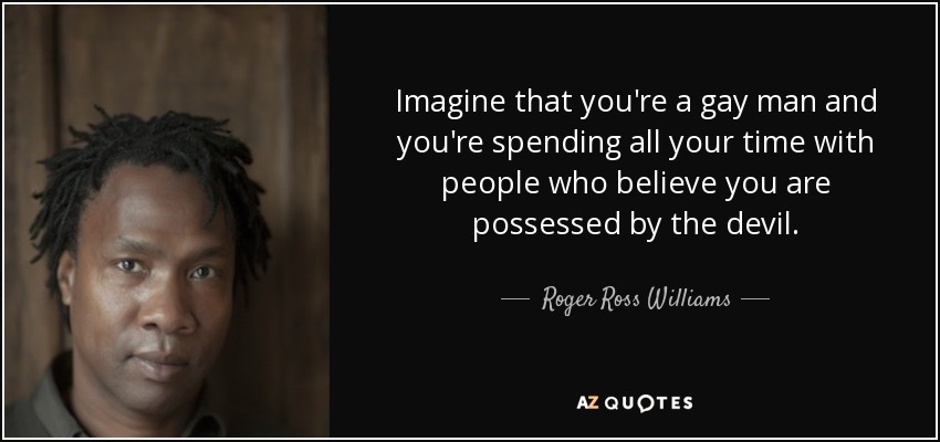 Imagine that you're a gay man and you're spending all your time with people who believe you are possessed by the devil. - Roger Ross Williams