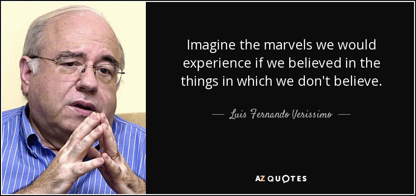 Imagine the marvels we would experience if we believed in the things in which we don't believe. - Luis Fernando Verissimo