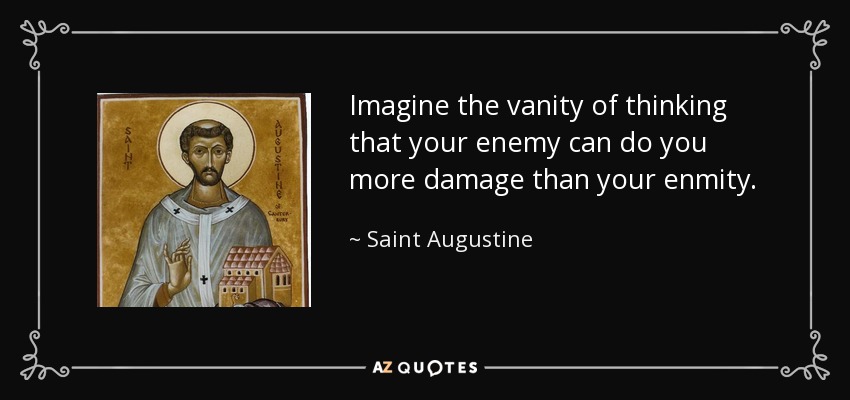 Imagine the vanity of thinking that your enemy can do you more damage than your enmity. - Saint Augustine