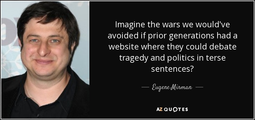 Imagine the wars we would've avoided if prior generations had a website where they could debate tragedy and politics in terse sentences? - Eugene Mirman