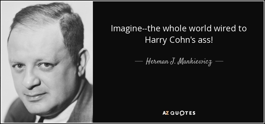 Imagine--the whole world wired to Harry Cohn's ass! - Herman J. Mankiewicz