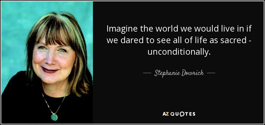 Imagine the world we would live in if we dared to see all of life as sacred - unconditionally. - Stephanie Dowrick
