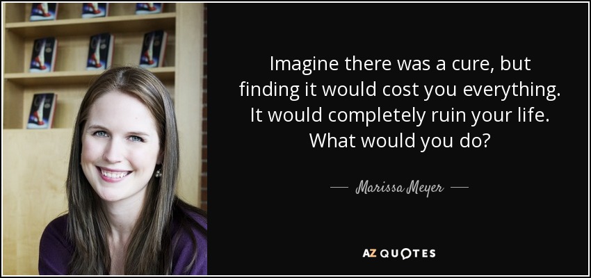 Imagine there was a cure, but finding it would cost you everything. It would completely ruin your life. What would you do? - Marissa Meyer