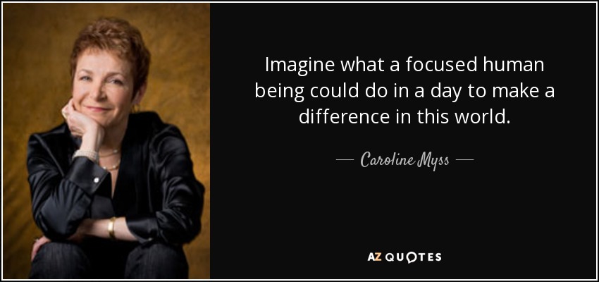 Imagine what a focused human being could do in a day to make a difference in this world. - Caroline Myss