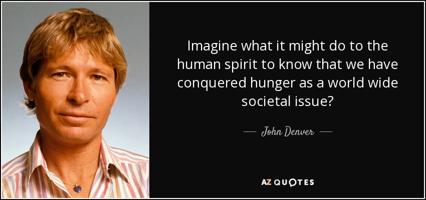 Imagine what it might do to the human spirit to know that we have conquered hunger as a world wide societal issue? - John Denver