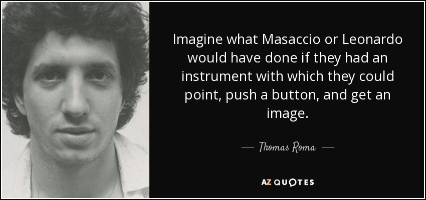 Imagine what Masaccio or Leonardo would have done if they had an instrument with which they could point, push a button, and get an image. - Thomas Roma
