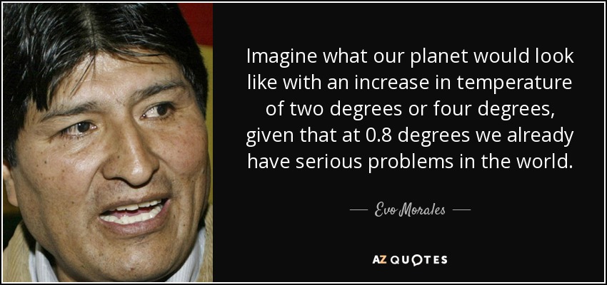 Imagine what our planet would look like with an increase in temperature of two degrees or four degrees, given that at 0.8 degrees we already have serious problems in the world. - Evo Morales