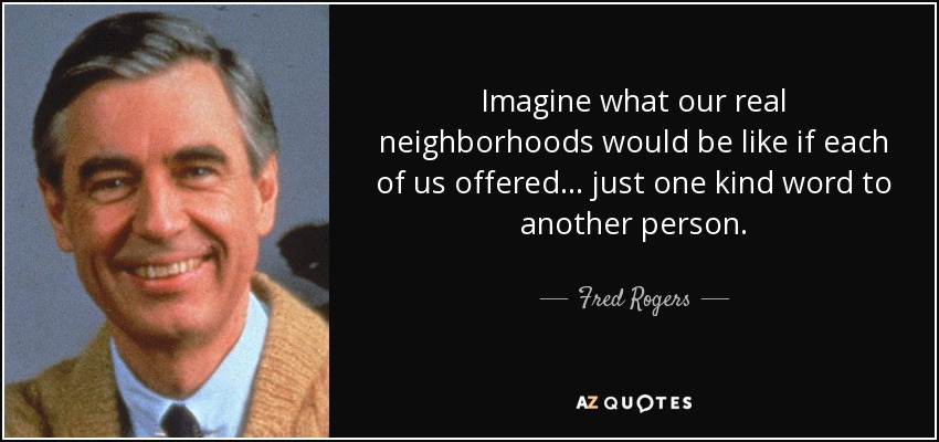Imagine what our real neighborhoods would be like if each of us offered . . . just one kind word to another person. - Fred Rogers
