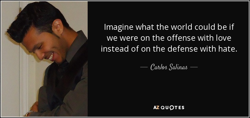 Imagine what the world could be if we were on the offense with love instead of on the defense with hate. - Carlos Salinas