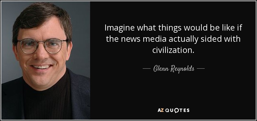 Imagine what things would be like if the news media actually sided with civilization. - Glenn Reynolds