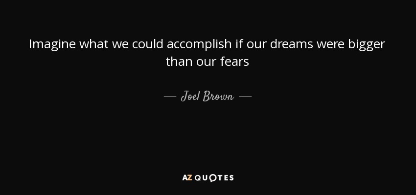 Imagine what we could accomplish if our dreams were bigger than our fears - Joel Brown