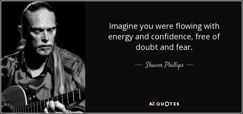 Imagine you were flowing with energy and confidence, free of doubt and fear. - Shawn Phillips