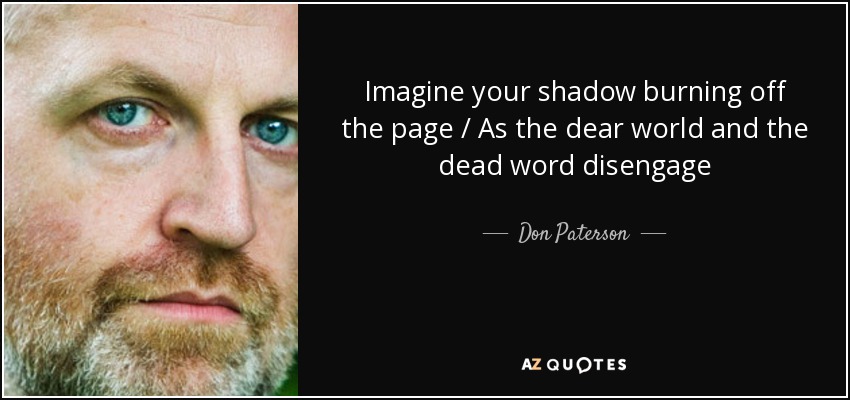 Imagine your shadow burning off the page / As the dear world and the dead word disengage - Don Paterson