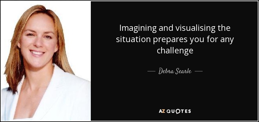 Imagining and visualising the situation prepares you for any challenge - Debra Searle