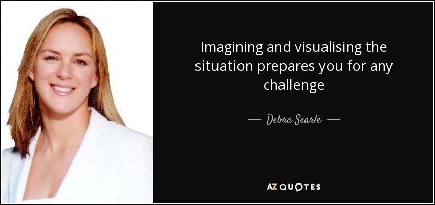 Imagining and visualising the situation prepares you for any challenge - Debra Searle