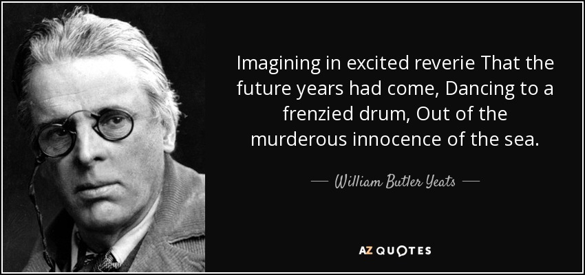 Imagining in excited reverie That the future years had come, Dancing to a frenzied drum, Out of the murderous innocence of the sea. - William Butler Yeats