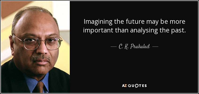 Imagining the future may be more important than analysing the past. - C. K. Prahalad