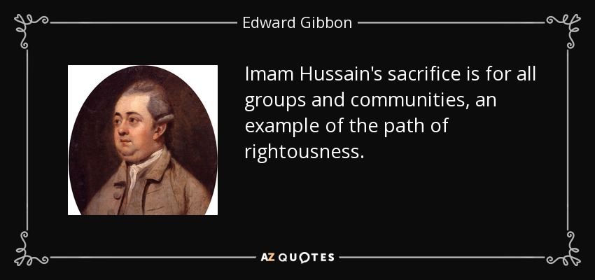 Imam Hussain's sacrifice is for all groups and communities, an example of the path of rightousness. - Edward Gibbon