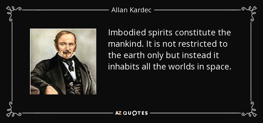 Imbodied spirits constitute the mankind. It is not restricted to the earth only but instead it inhabits all the worlds in space. - Allan Kardec