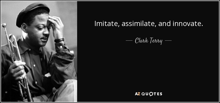 Imitate, assimilate, and innovate. - Clark Terry
