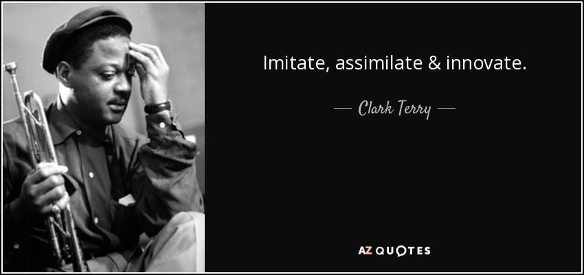 Imitate, assimilate & innovate. - Clark Terry