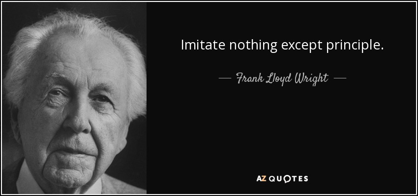Imitate nothing except principle. - Frank Lloyd Wright