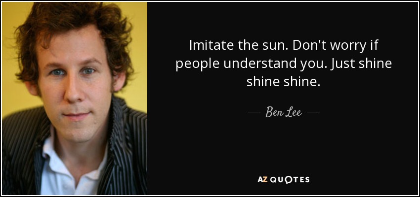 Imitate the sun. Don't worry if people understand you. Just shine shine shine. - Ben Lee