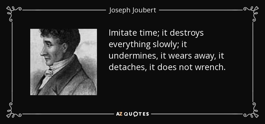 Imitate time; it destroys everything slowly; it undermines, it wears away, it detaches, it does not wrench. - Joseph Joubert