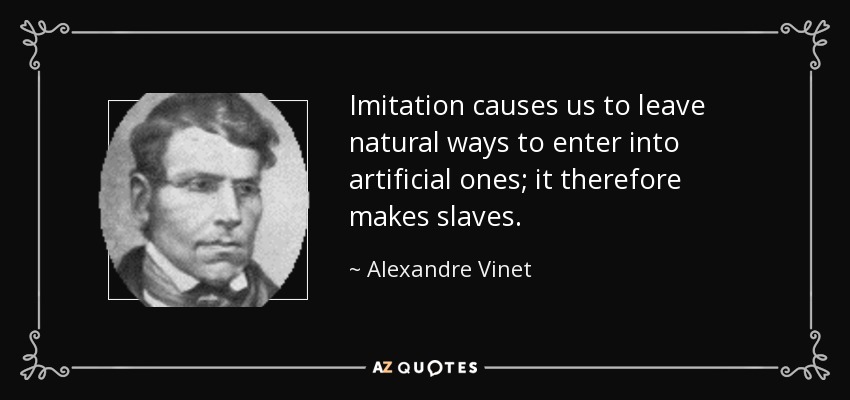 Imitation causes us to leave natural ways to enter into artificial ones; it therefore makes slaves. - Alexandre Vinet