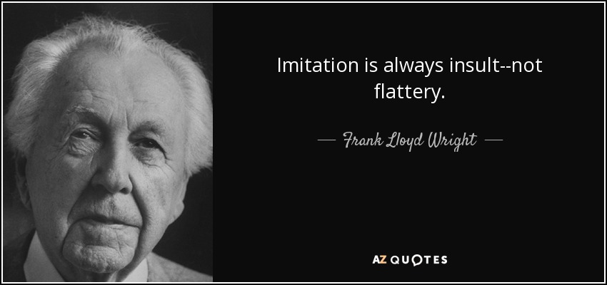 Imitation is always insult--not flattery. - Frank Lloyd Wright