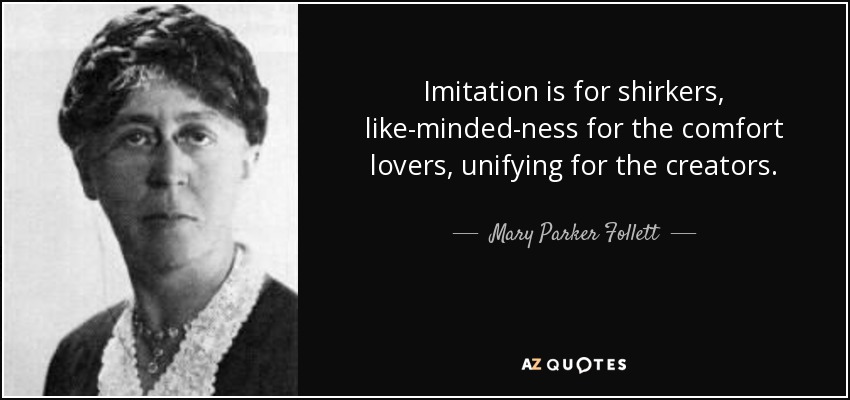 Imitation is for shirkers, like-minded-ness for the comfort lovers, unifying for the creators. - Mary Parker Follett