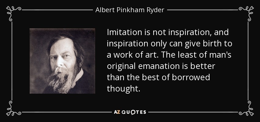Imitation is not inspiration, and inspiration only can give birth to a work of art. The least of man's original emanation is better than the best of borrowed thought. - Albert Pinkham Ryder