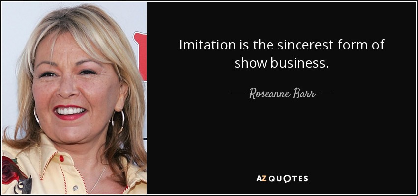 Imitation is the sincerest form of show business. - Roseanne Barr