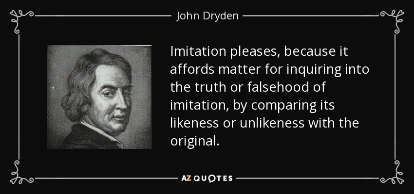 Imitation pleases, because it affords matter for inquiring into the truth or falsehood of imitation, by comparing its likeness or unlikeness with the original. - John Dryden