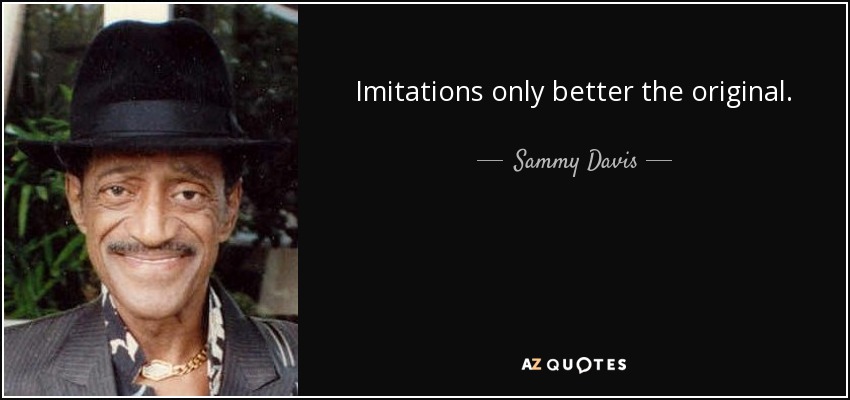 Imitations only better the original. - Sammy Davis, Jr.